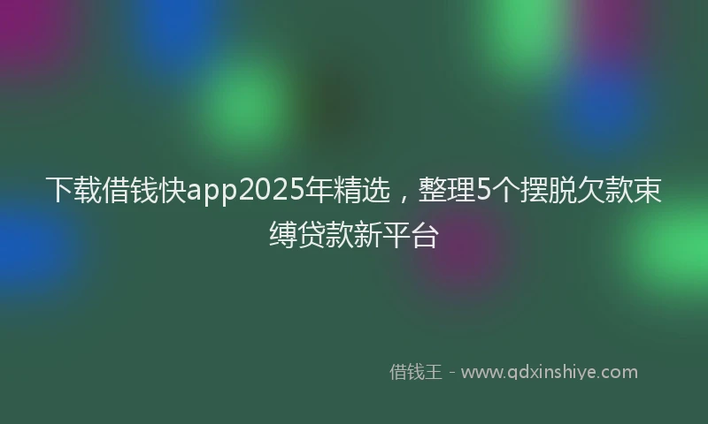 下载借钱快app2025年精选，整理5个摆脱欠款束缚贷款新平台