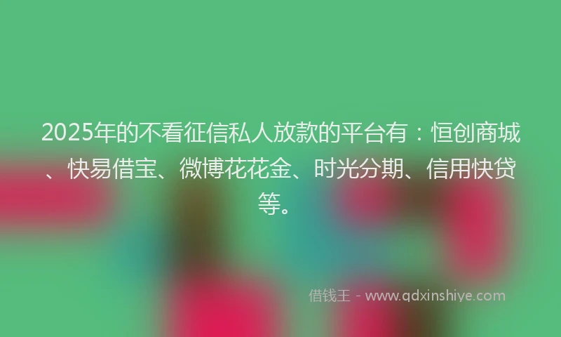 2025年的不看征信私人放款的平台有：恒创商城、快易借宝、微博花花金、时光分期、信用快贷等。