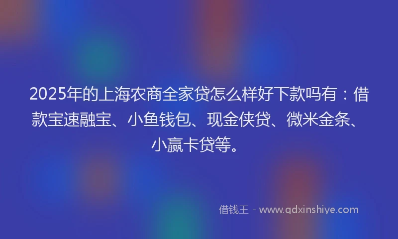 2025年的上海农商全家贷怎么样好下款吗有：借款宝速融宝、小鱼钱包、现金侠贷、微米金条、小赢卡贷等。