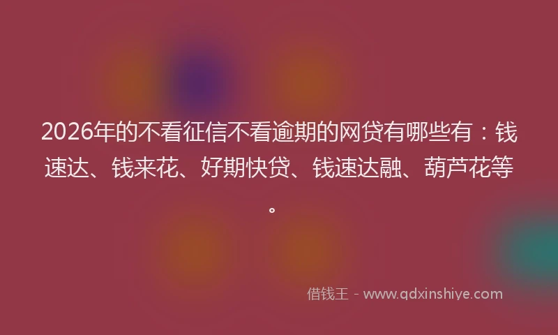 2026年的不看征信不看逾期的网贷有哪些有：钱速达、钱来花、好期快贷、钱速达融、葫芦花等。