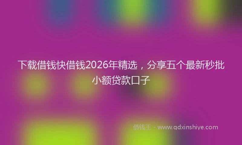 下载借钱快借钱2026年精选，分享五个最新秒批小额贷款口子