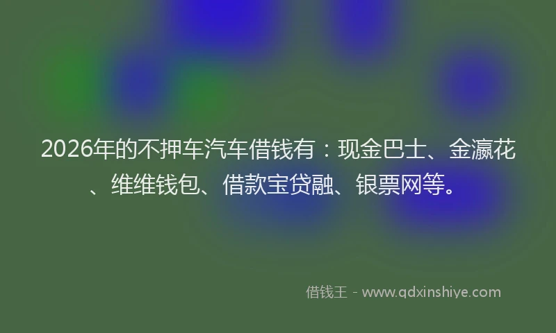 2026年的不押车汽车借钱有：现金巴士、金瀛花、维维钱包、借款宝贷融、银票网等。