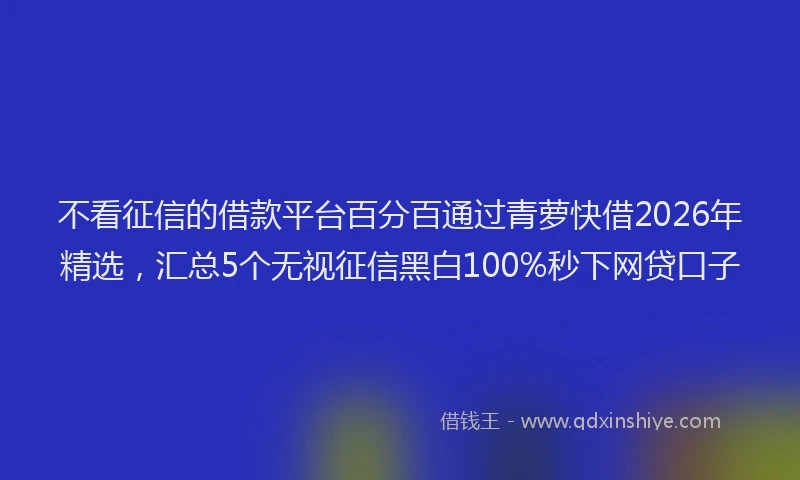 不看征信的借款平台百分百通过青萝快借2026年精选，汇总5个无视征信黑白100%秒下网贷口子