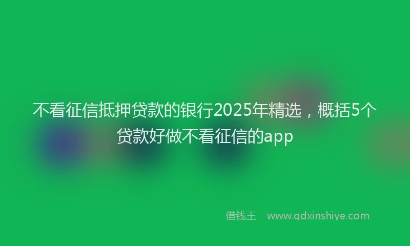 不看征信抵押贷款的银行2025年精选，概括5个贷款好做不看征信的app