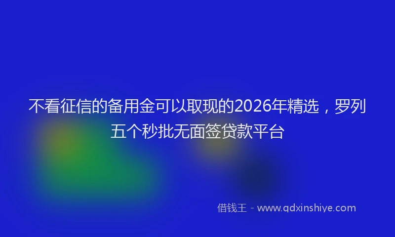 不看征信的备用金可以取现的2026年精选，罗列五个秒批无面签贷款平台