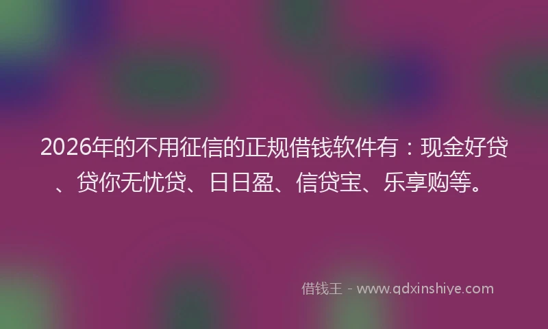 2026年的不用征信的正规借钱软件有：现金好贷、贷你无忧贷、日日盈、信贷宝、乐享购等。