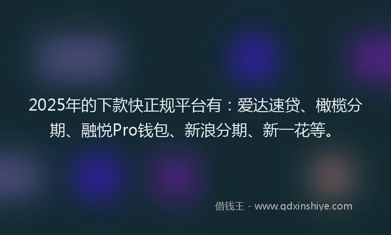 2025年的下款快正规平台有：爱达速贷、橄榄分期、融悦Pro钱包、新浪分期、新一花等。