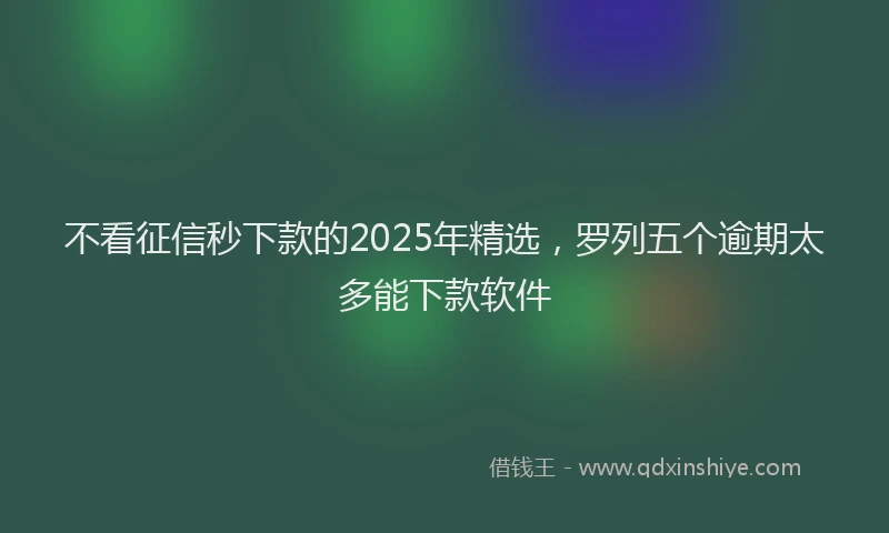 不看征信秒下款的2025年精选，罗列五个逾期太多能下款软件
