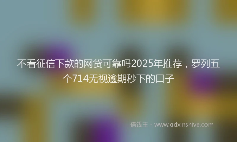 不看征信下款的网贷可靠吗2025年推荐，罗列五个714无视逾期秒下的口子