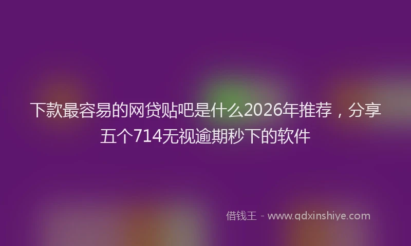 下款最容易的网贷贴吧是什么2026年推荐,分享五个714无视逾期秒下的软件