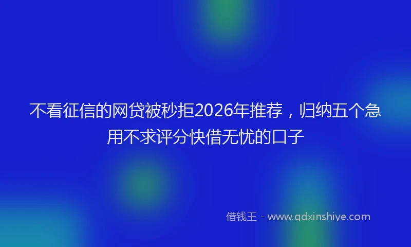 不看征信的网贷被秒拒2026年推荐，归纳五个急用不求评分快借无忧的口子