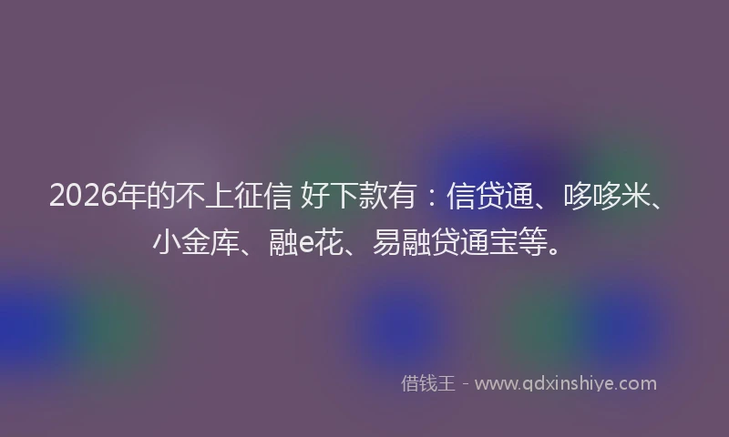 2026年的不上征信 好下款有：信贷通、哆哆米、小金库、融e花、易融贷通宝等。