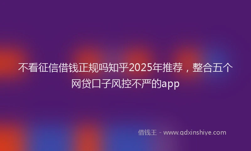 不看征信借钱正规吗知乎2025年推荐，整合五个网贷口子风控不严的app