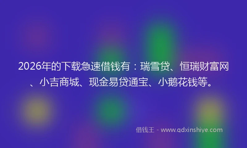 2026年的下载急速借钱有:瑞雪贷、恒瑞财富网、小吉商城、现金易贷通宝、小鹅花钱等。