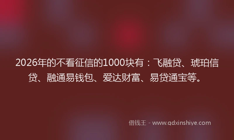 2026年的不看征信的1000块有：飞融贷、琥珀信贷、融通易钱包、爱达财富、易贷通宝等。