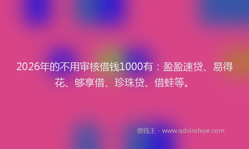 2026年的不用审核借钱1000有：盈盈速贷、易得花、够享借、珍珠贷、借蛙等。