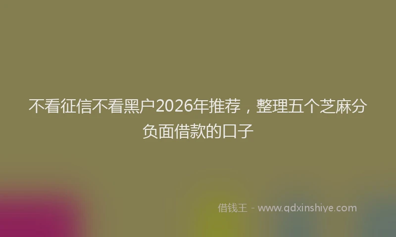 不看征信不看黑户2026年推荐,整理五个芝麻分负面借款的口子