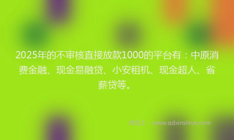 2025年的不审核直接放款1000的平台有:中原消费金融、现金易融贷、小安租机、现金超人、省薪贷等。