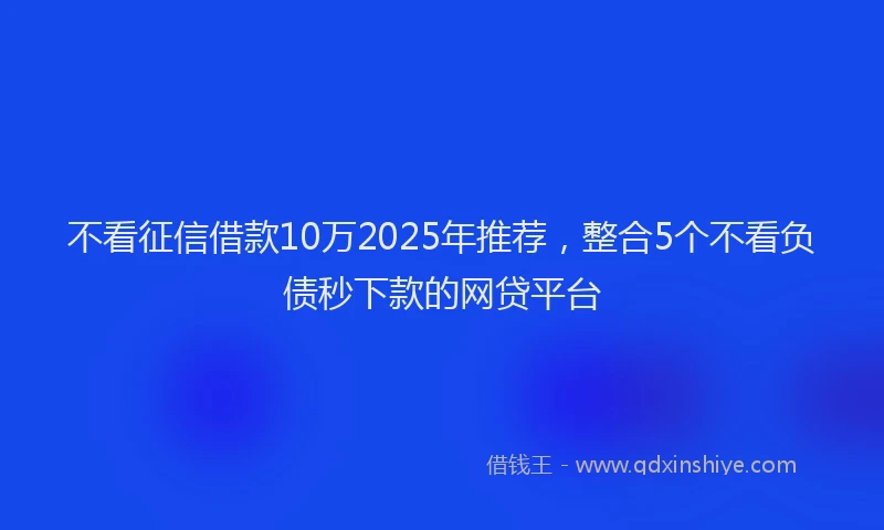 不看征信借款10万2025年推荐，整合5个不看负债秒下款的网贷平台