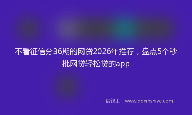 不看征信分36期的网贷2026年推荐,盘点5个秒批网贷轻松贷的app