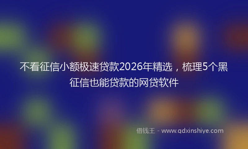 不看征信小额极速贷款2026年精选，梳理5个黑征信也能贷款的网贷软件