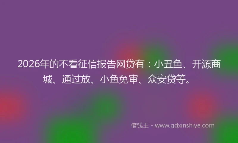 2026年的不看征信报告网贷有:小丑鱼、开源商城、通过放、小鱼免审、众安贷等。