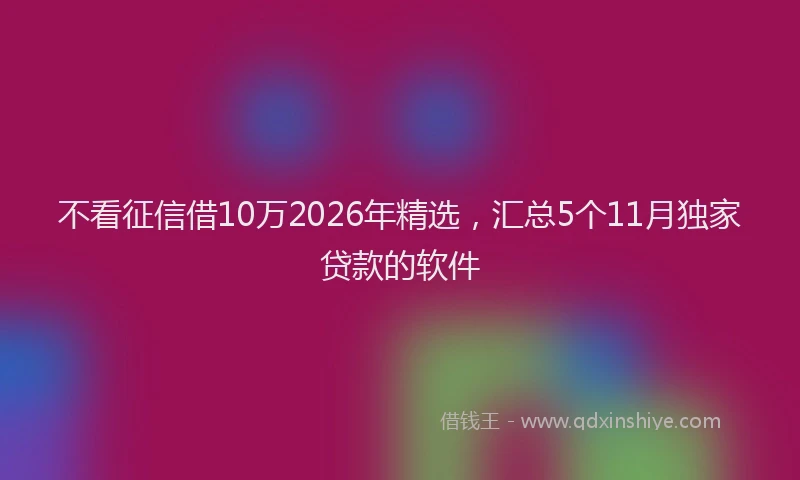 不看征信借10万2026年精选，汇总5个11月独家贷款的软件