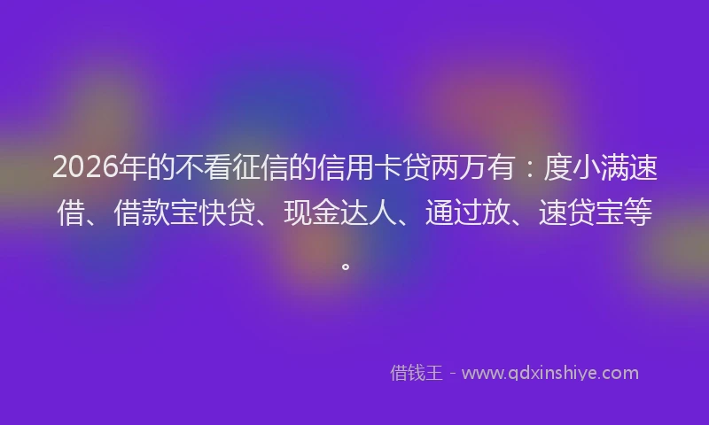 2026年的不看征信的信用卡贷两万有：度小满速借、借款宝快贷、现金达人、通过放、速贷宝等。
