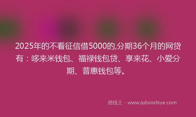 2025年的不看征信借5000的,分期36个月的网贷有：哆来米钱包、福禄钱包贷、享来花、小爱分期、普惠钱包等。