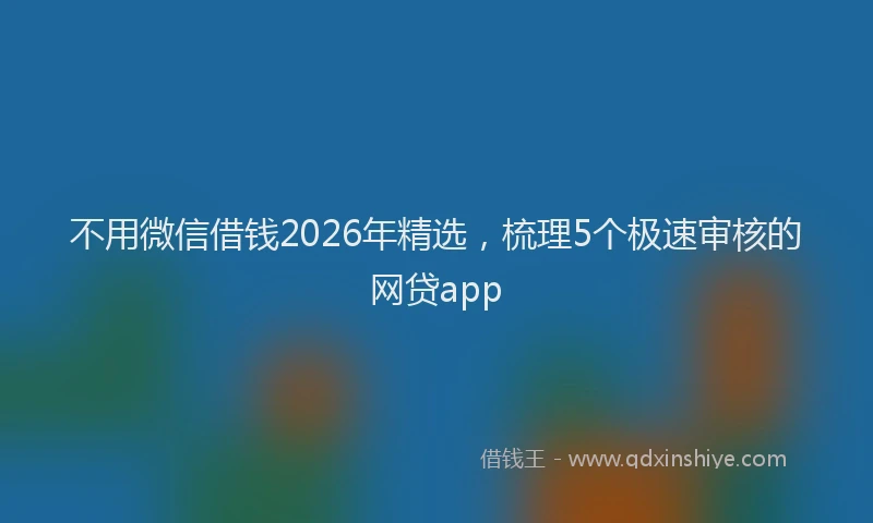 不用微信借钱2026年精选，梳理5个极速审核的网贷app