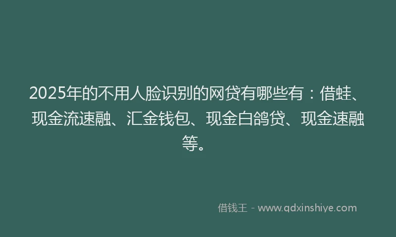 2025年的不用人脸识别的网贷有哪些有：借蛙、现金流速融、汇金钱包、现金白鸽贷、现金速融等。