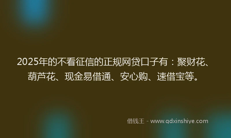 2025年的不看征信的正规网贷口子有：聚财花、葫芦花、现金易借通、安心购、速借宝等。