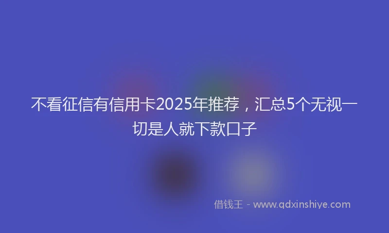 不看征信有信用卡2025年推荐，汇总5个无视一切是人就下款口子
