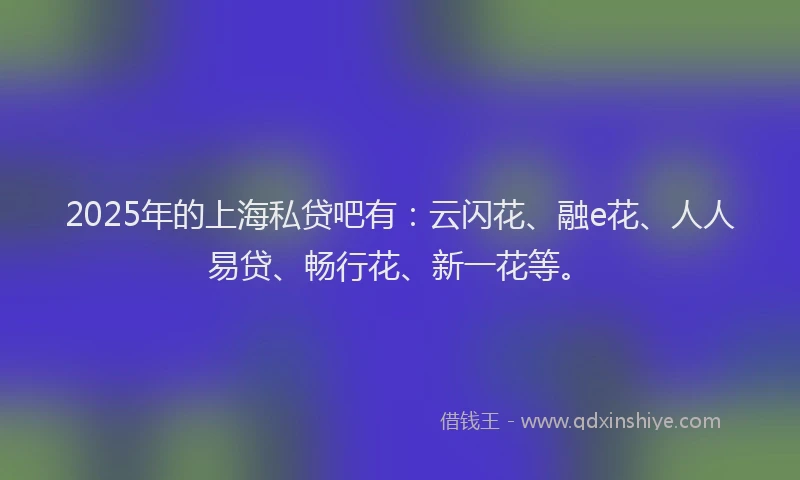 2025年的上海私贷吧有：云闪花、融e花、人人易贷、畅行花、新一花等。