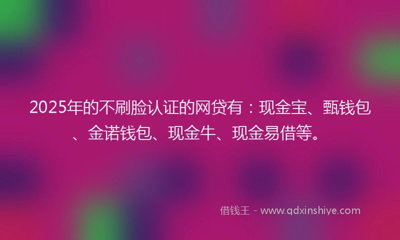 2025年的不刷脸认证的网贷有:现金宝、甄钱包、金诺钱包、现金牛、现金易借等。