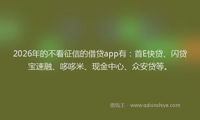 2026年的不看征信的借贷app有：首E快贷、闪贷宝速融、哆哆米、现金中心、众安贷等。