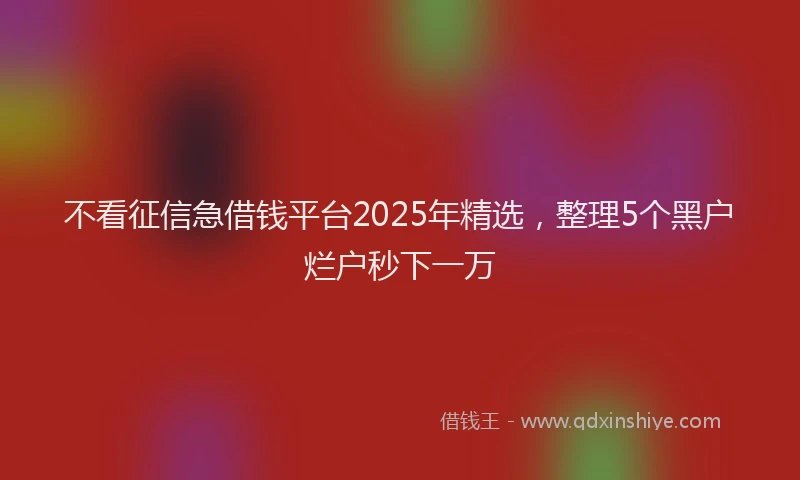 不看征信急借钱平台2025年精选，整理5个黑户烂户秒下一万