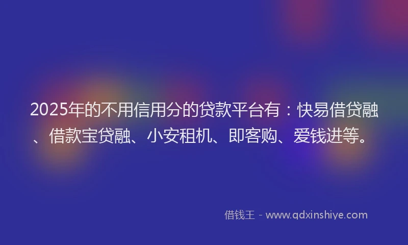 2025年的不用信用分的贷款平台有:快易借贷融、借款宝贷融、小安租机、即客购、爱钱进等。