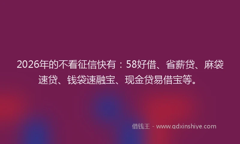 2026年的不看征信快有:58好借、省薪贷、麻袋速贷、钱袋速融宝、现金贷易借宝等。