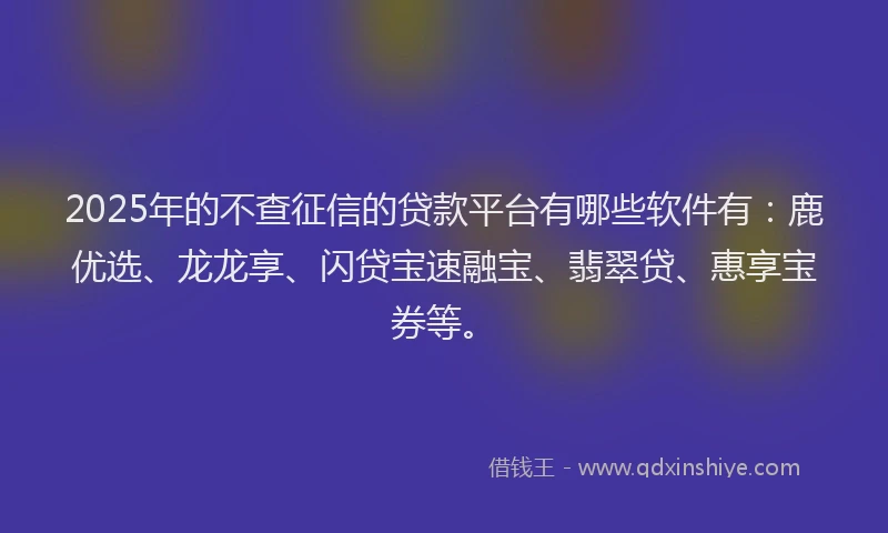 2025年的不查征信的贷款平台有哪些软件有：鹿优选、龙龙享、闪贷宝速融宝、翡翠贷、惠享宝券等。