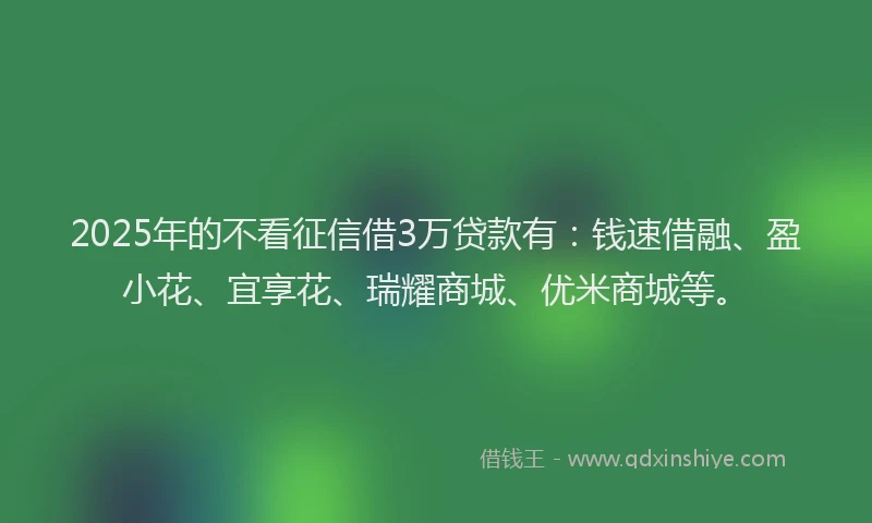 2025年的不看征信借3万贷款有：钱速借融、盈小花、宜享花、瑞耀商城、优米商城等。