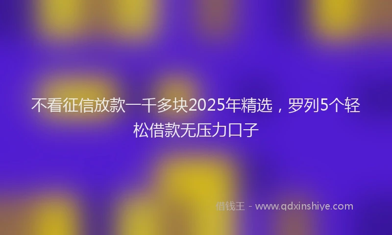 不看征信放款一千多块2025年精选，罗列5个轻松借款无压力口子