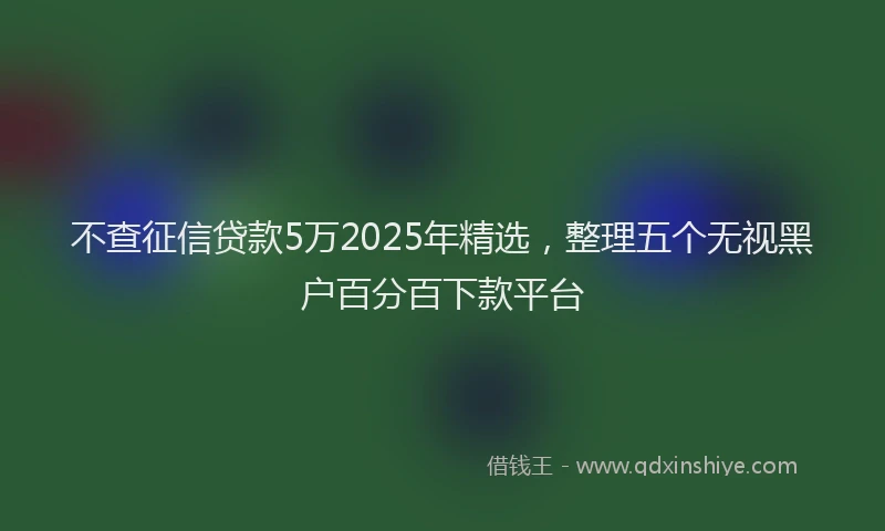 不查征信贷款5万2025年精选，整理五个无视黑户百分百下款平台