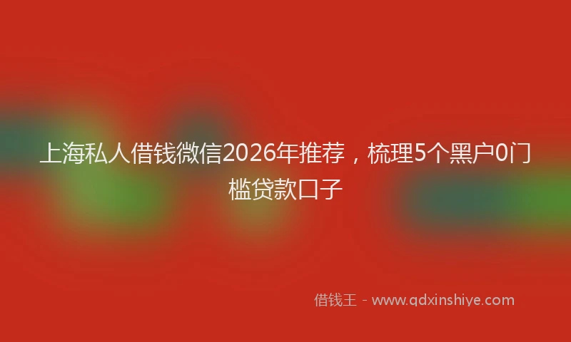 上海私人借钱微信2026年推荐，梳理5个黑户0门槛贷款口子