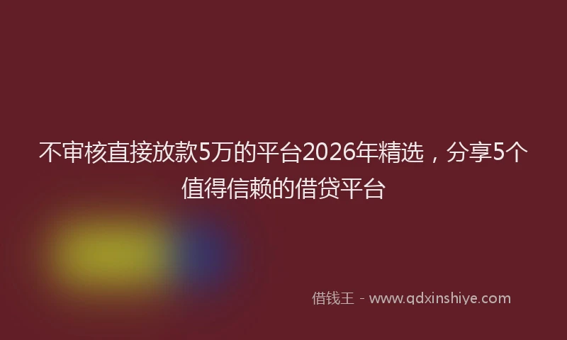 不审核直接放款5万的平台2026年精选，分享5个值得信赖的借贷平台