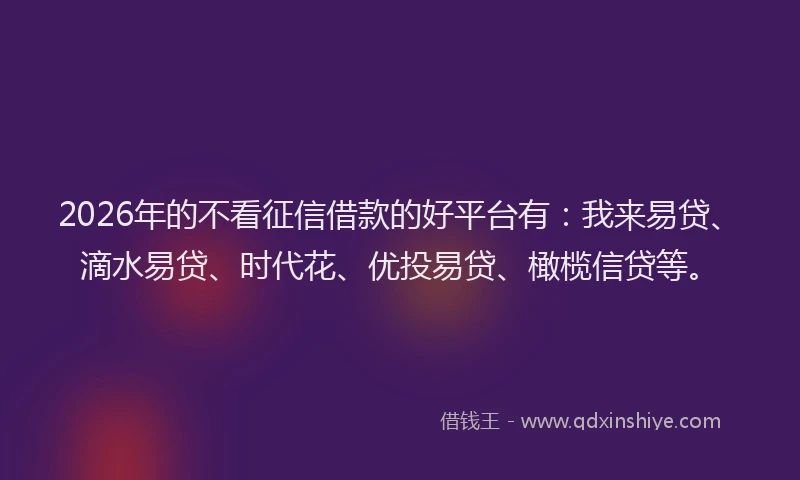 2026年的不看征信借款的好平台有：我来易贷、滴水易贷、时代花、优投易贷、橄榄信贷等。