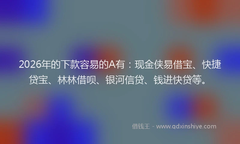 2026年的下款容易的A有：现金侠易借宝、快捷贷宝、林林借呗、银河信贷、钱进快贷等。