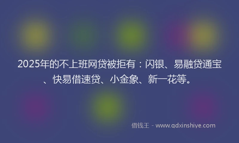 2025年的不上班网贷被拒有:闪银、易融贷通宝、快易借速贷、小金象、新一花等。