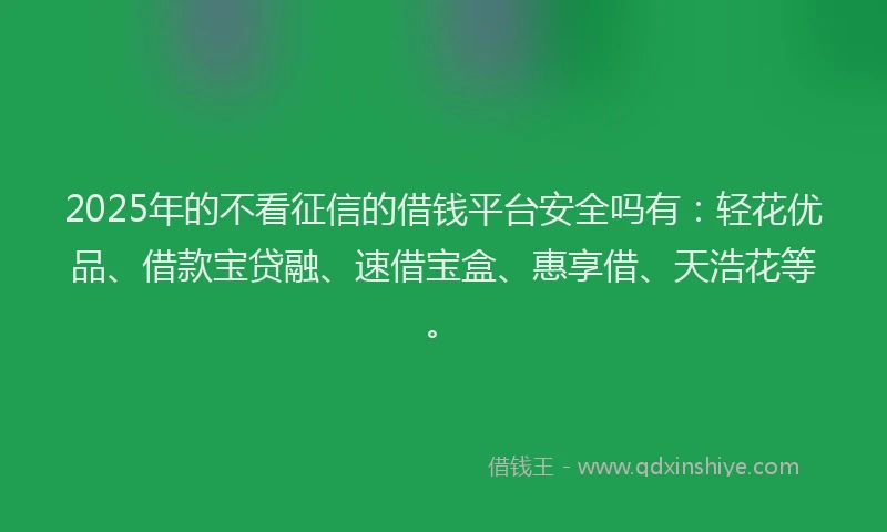2025年的不看征信的借钱平台安全吗有：轻花优品、借款宝贷融、速借宝盒、惠享借、天浩花等。