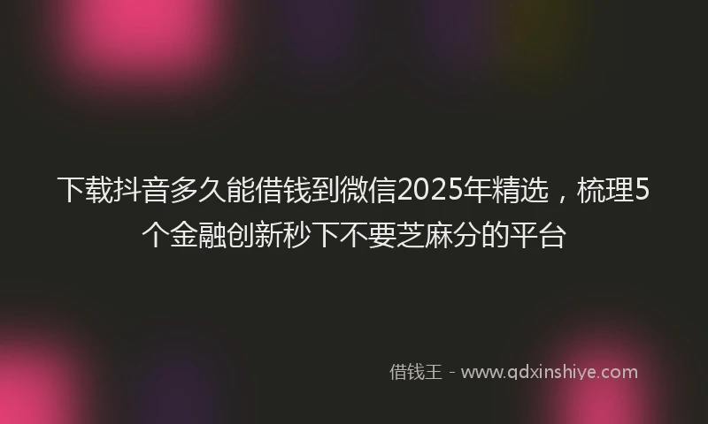 下载抖音多久能借钱到微信2025年精选，梳理5个金融创新秒下不要芝麻分的平台